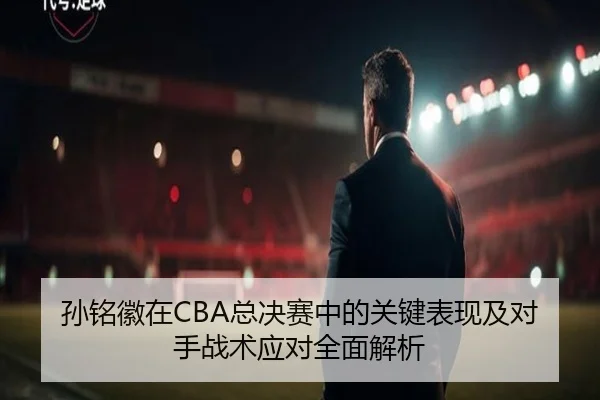 孙铭徽在CBA总决赛中的关键表现及对手战术应对全面解析